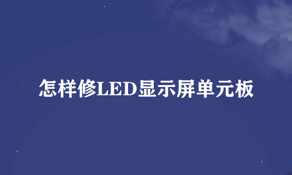 怎样修LED显示屏单元板