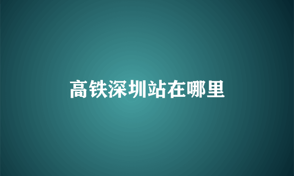 高铁深圳站在哪里