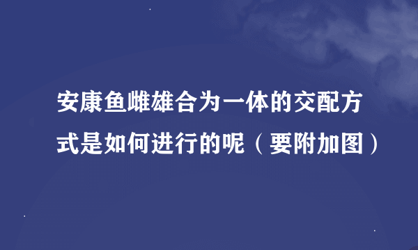 安康鱼雌雄合为一体的交配方式是如何进行的呢（要附加图）