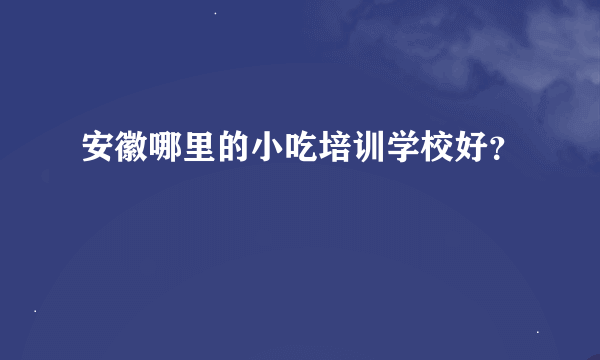 安徽哪里的小吃培训学校好？