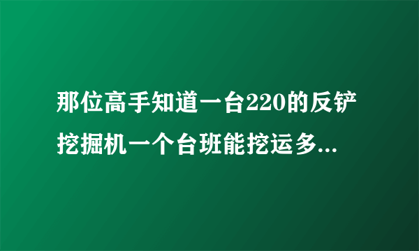 那位高手知道一台220的反铲挖掘机一个台班能挖运多少方土啊？？？？