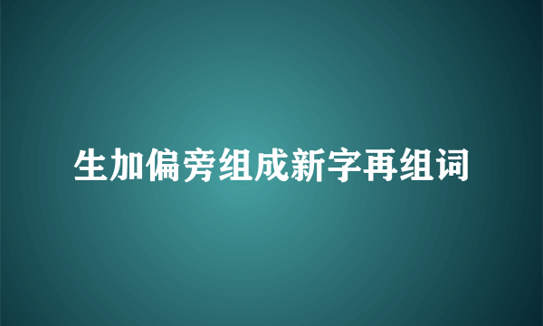 生加偏旁组成新字再组词
