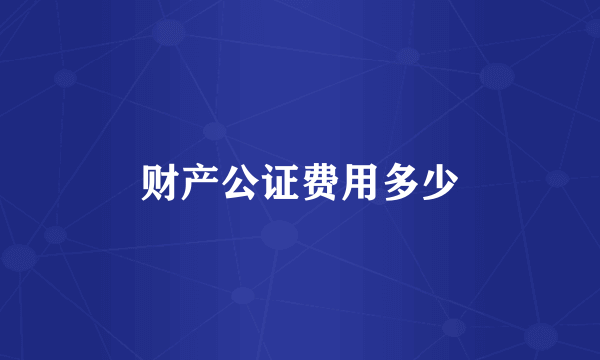财产公证费用多少