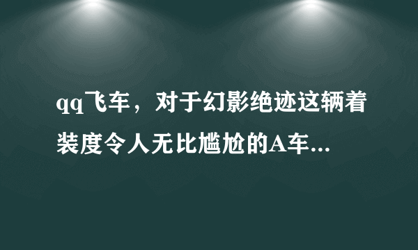 qq飞车，对于幻影绝迹这辆着装度令人无比尴尬的A车偶就不多说了，人家变形销魂，就一个变形，人家着装