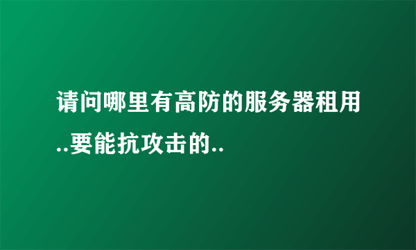 请问哪里有高防的服务器租用..要能抗攻击的..