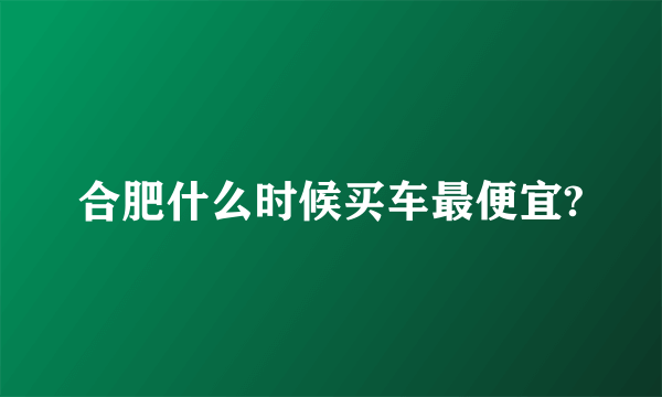 合肥什么时候买车最便宜?