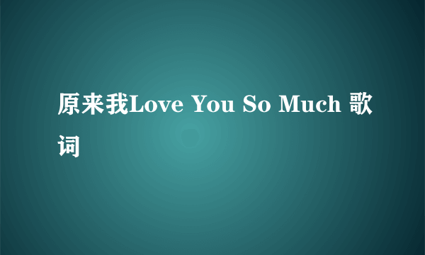 原来我Love You So Much 歌词