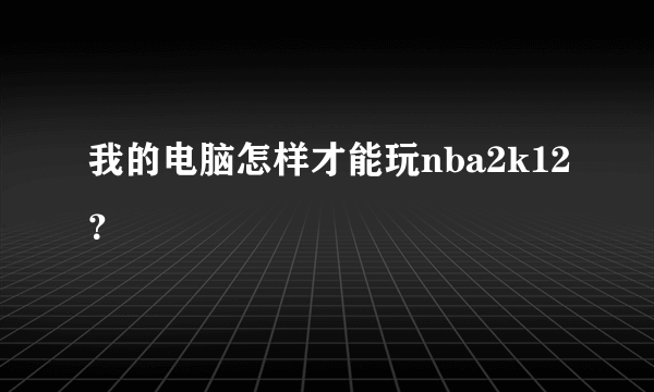 我的电脑怎样才能玩nba2k12？