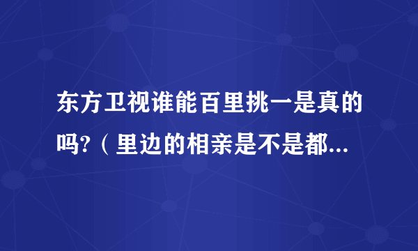 东方卫视谁能百里挑一是真的吗?（里边的相亲是不是都是假的呢）谢谢，非常感谢。