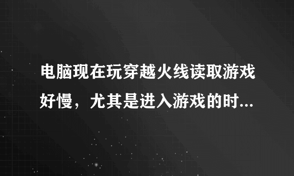 电脑现在玩穿越火线读取游戏好慢，尤其是进入游戏的时候，偶尔还卡屏。
