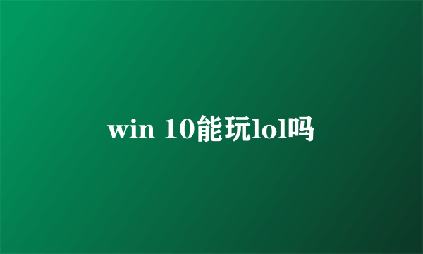 win 10能玩lol吗