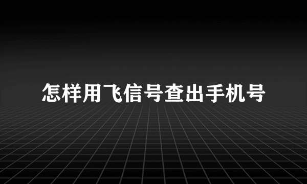 怎样用飞信号查出手机号