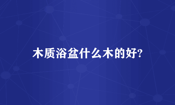 木质浴盆什么木的好?