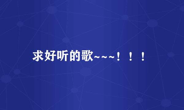 求好听的歌~~~！！！