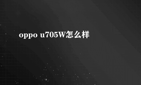 oppo u705W怎么样
