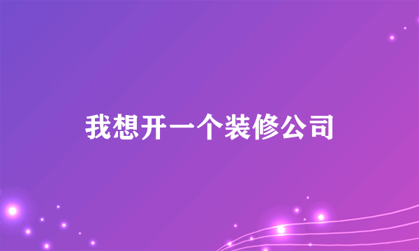 我想开一个装修公司