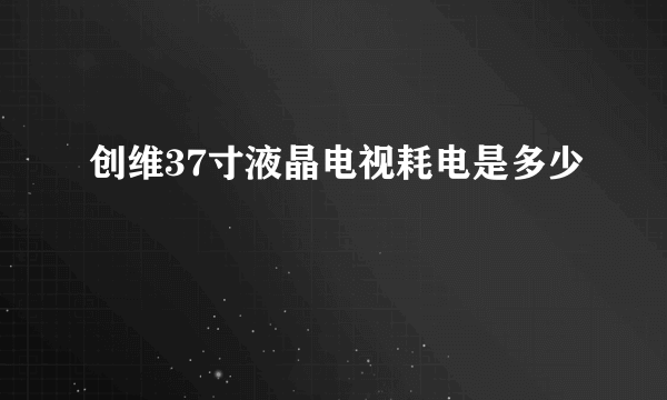 创维37寸液晶电视耗电是多少