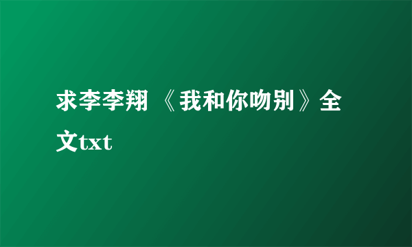 求李李翔 《我和你吻别》全文txt
