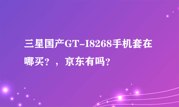 三星国产GT-I8268手机套在哪买？，京东有吗？