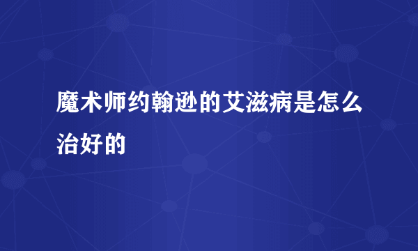 魔术师约翰逊的艾滋病是怎么治好的