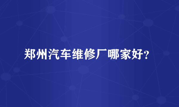 郑州汽车维修厂哪家好？