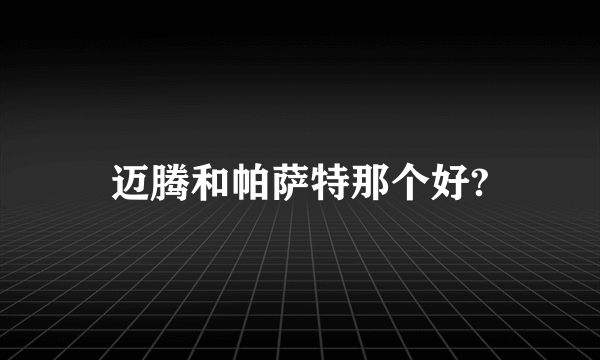 迈腾和帕萨特那个好?