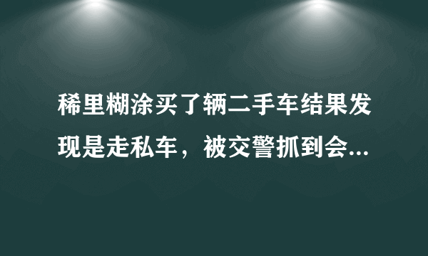 稀里糊涂买了辆二手车结果发现是走私车，被交警抓到会怎么样啊？有点怕怕，想把车卖掉又怕犯罪，不卖又不