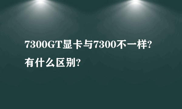 7300GT显卡与7300不一样?有什么区别?