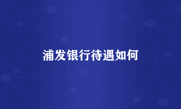 浦发银行待遇如何
