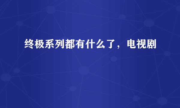 终极系列都有什么了，电视剧