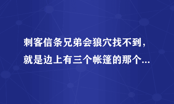 刺客信条兄弟会狼穴找不到，就是边上有三个帐篷的那个，我找了好久。。。找不到啊