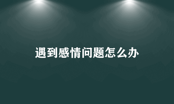 遇到感情问题怎么办