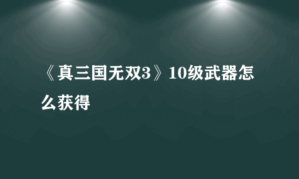 《真三国无双3》10级武器怎么获得