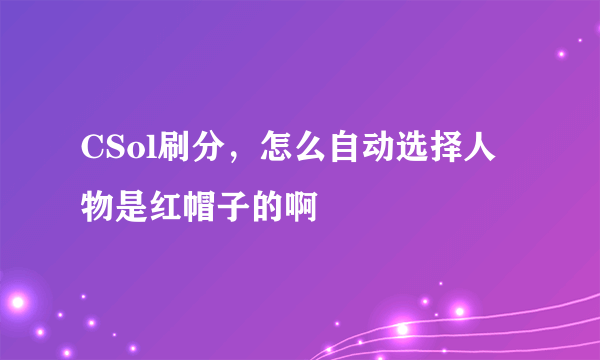 CSol刷分，怎么自动选择人物是红帽子的啊