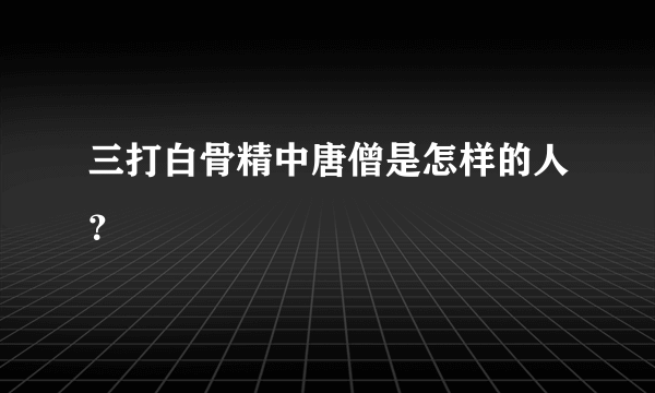 三打白骨精中唐僧是怎样的人？