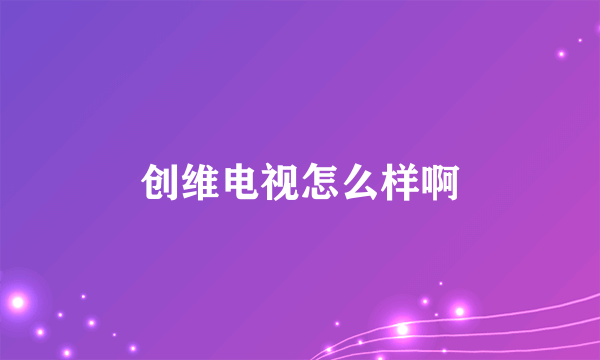 创维电视怎么样啊