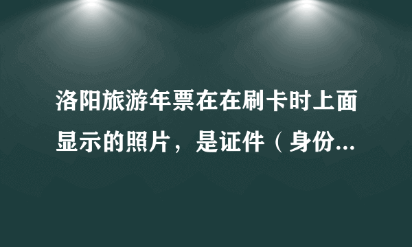 洛阳旅游年票在在刷卡时上面显示的照片，是证件（身份证，学生证）上的照片还是交的那张一寸照片啊？