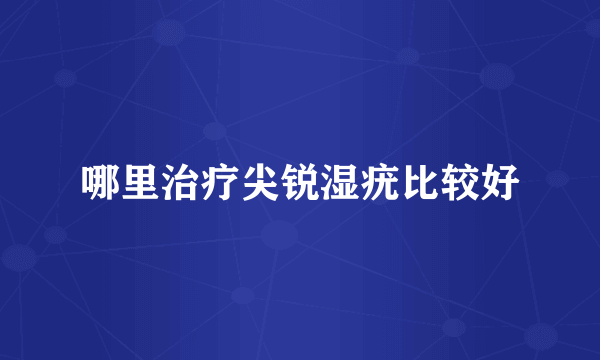 哪里治疗尖锐湿疣比较好
