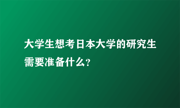 大学生想考日本大学的研究生需要准备什么？