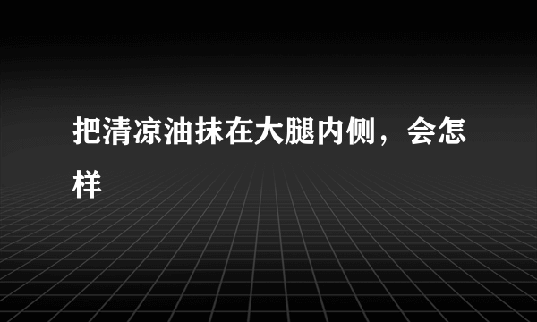 把清凉油抹在大腿内侧，会怎样