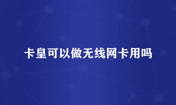 卡皇可以做无线网卡用吗