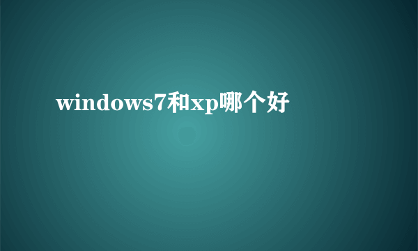 windows7和xp哪个好