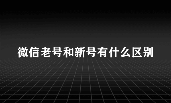 微信老号和新号有什么区别
