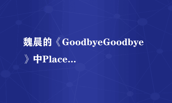 魏晨的《GoodbyeGoodbye》中Place Girl是什么意思