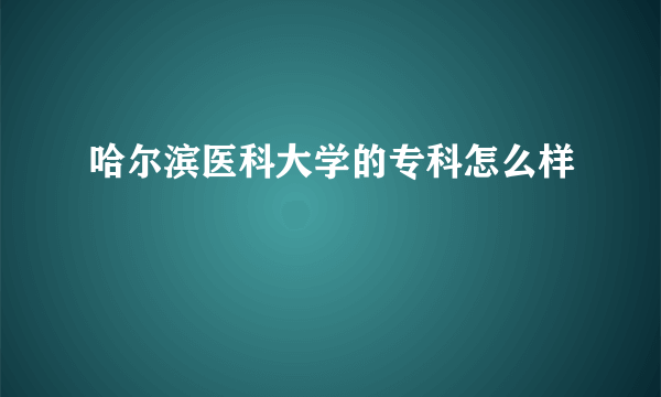 哈尔滨医科大学的专科怎么样