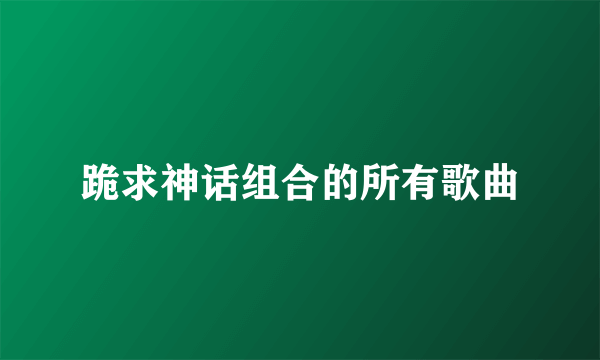 跪求神话组合的所有歌曲