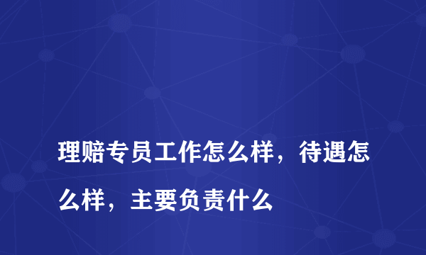 
理赔专员工作怎么样，待遇怎么样，主要负责什么
