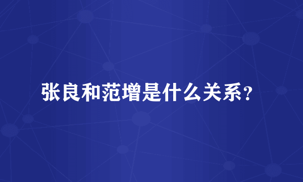 张良和范增是什么关系？