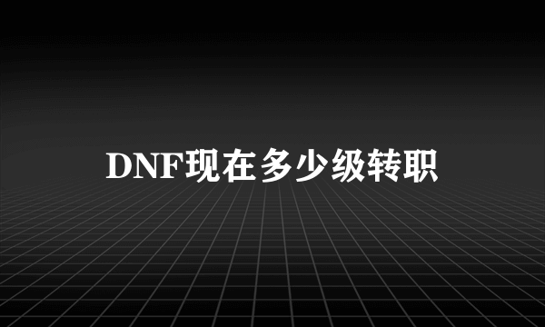 DNF现在多少级转职