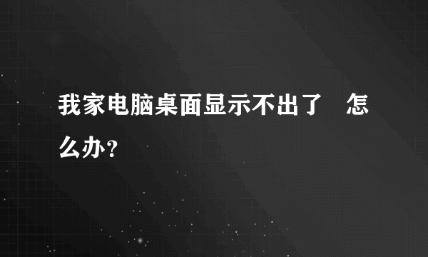 我家电脑桌面显示不出了   怎么办？